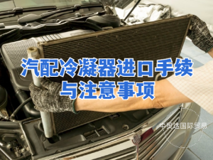汽配冷凝器進口手續(xù)與注意事項