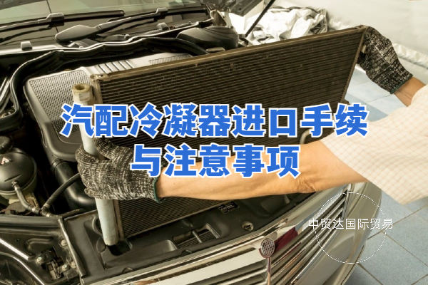 汽配冷凝器進(jìn)口手續(xù)與注意事項(xiàng)
